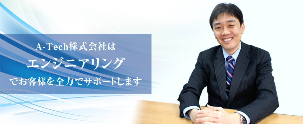 A-Tech株式会社は、エンジニアリングでお客様を全力でサポートします。